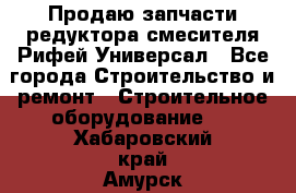 Продаю запчасти редуктора смесителя Рифей Универсал - Все города Строительство и ремонт » Строительное оборудование   . Хабаровский край,Амурск г.